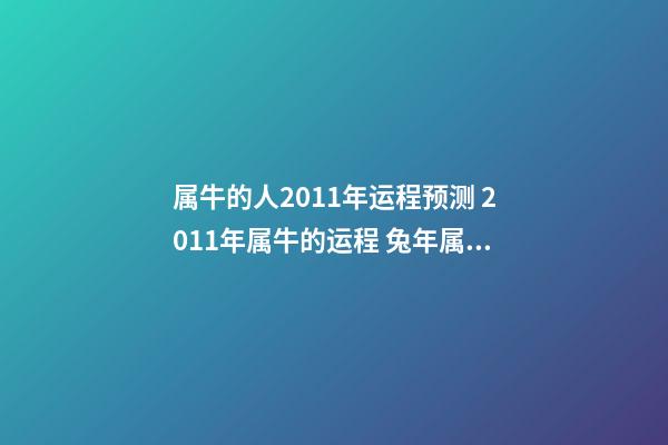 属牛的人2011年运程预测 2011年属牛的运程 兔年属牛人2011年运势 兔年属牛生肖每月运势